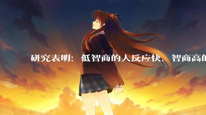 研究表明：低智商的人反应快，智商高的人往往反应更慢。为啥？