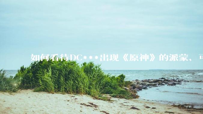 如何看待DC***出现《原神》的派蒙、可莉、荧？